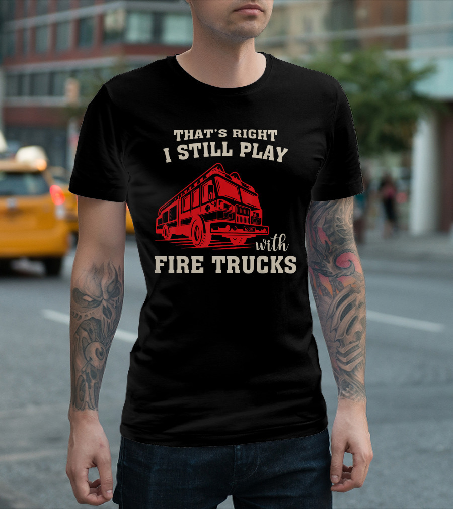 That's Right I Still Play With Fire Trucks Firefighter Fireman Thin Red Line T-Shirt