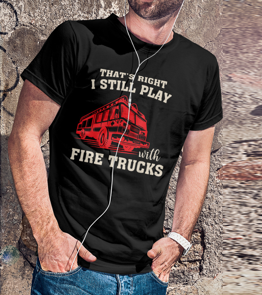 That's Right I Still Play With Fire Trucks Firefighter Fireman Thin Red Line T-Shirt