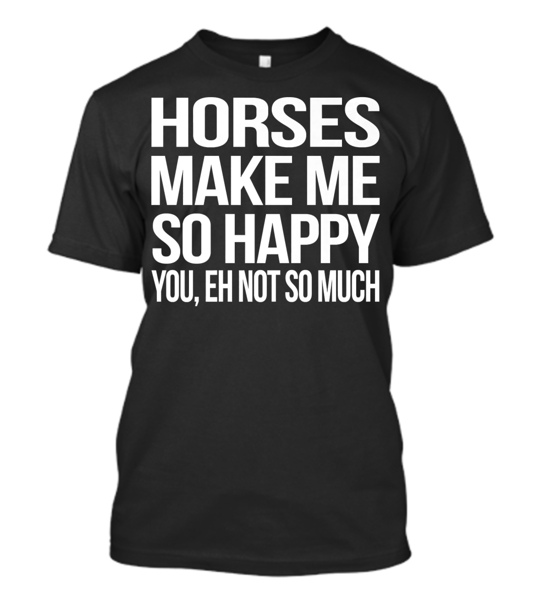 Horses Make Me So Happy You Eh Not So Much T-Shirt