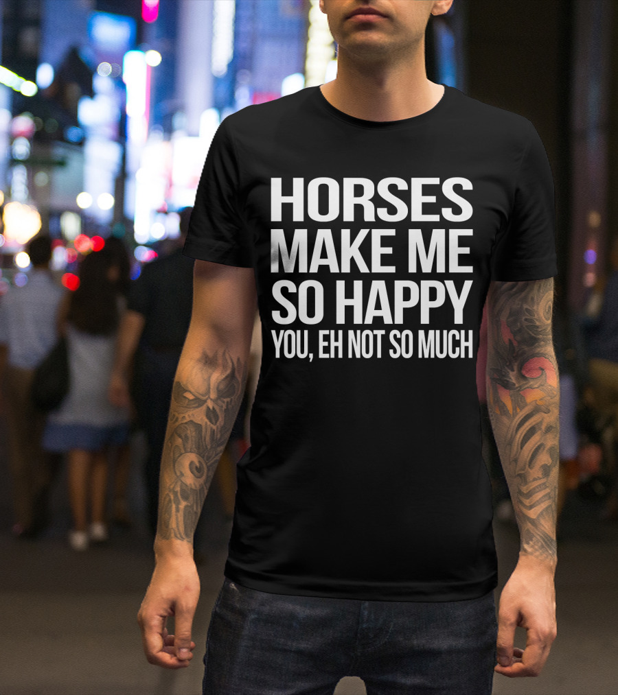 Horses Make Me So Happy You Eh Not So Much T-Shirt
