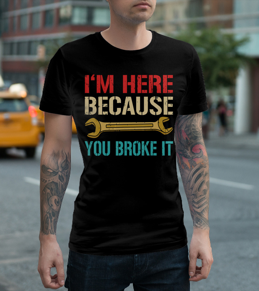 Funny Mechanic I'm Here Because You Broke It T-Shirt