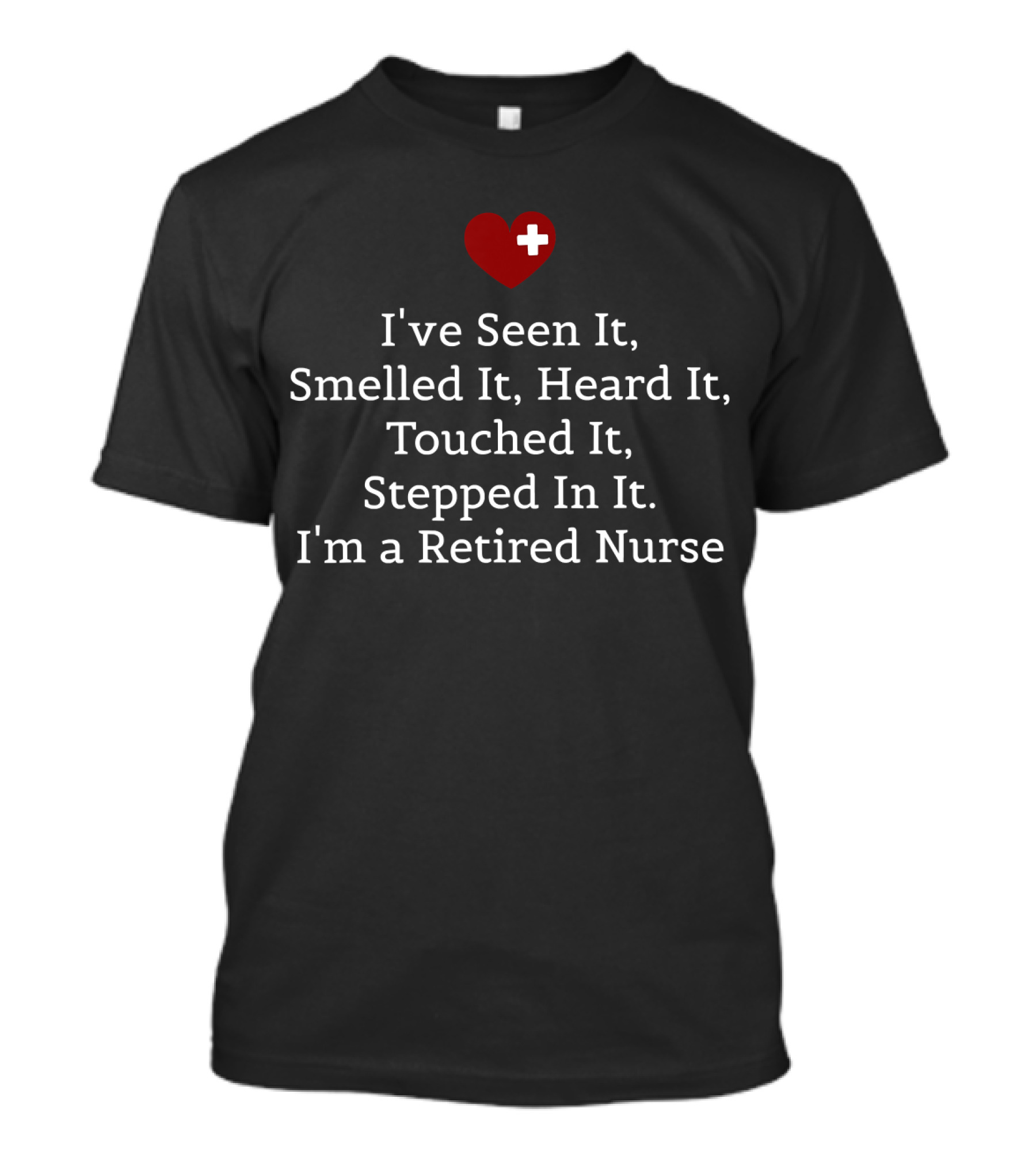 I've Seen It Smelled It Heard It Touched It Stepped In It I'm A Retired Nurse Heart T-Shirt