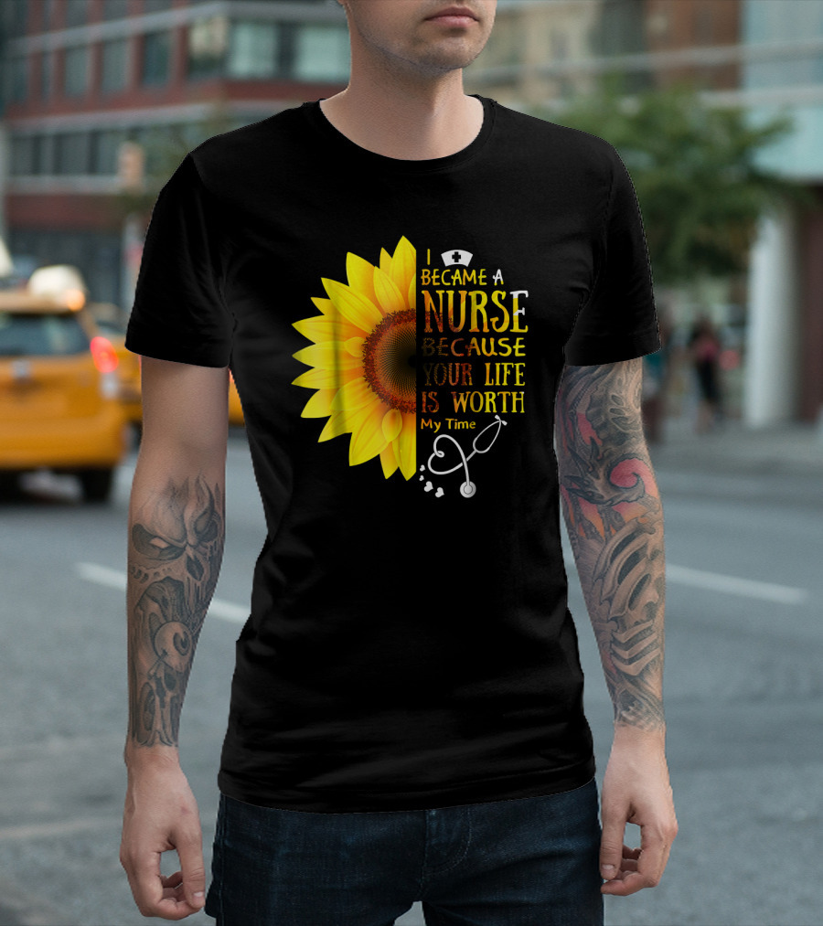 I Became A Nurse Because Your Life Is Worth My Time Sunflower Stethoscope T-Shirt