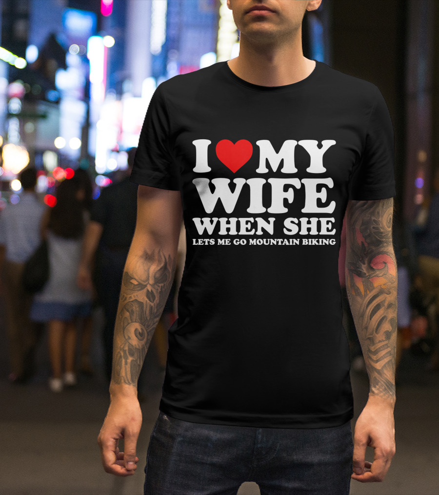 I Love My Wife When She Lets Me Go Mountain Biking T-Shirt