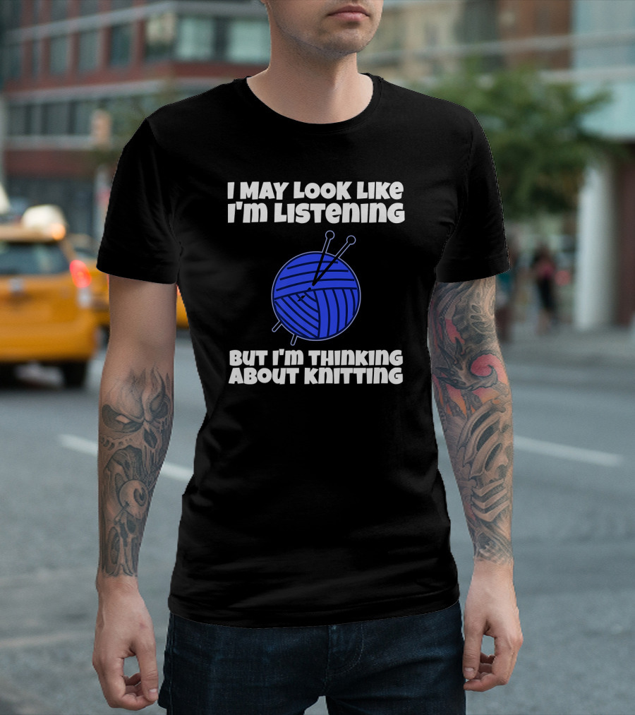I May Look Like I'm Listening But I'm Thinking About Knitting T-Shirt