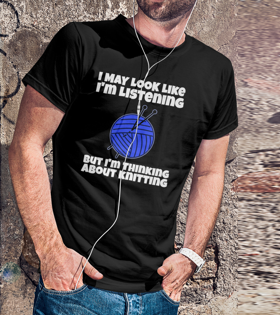 I May Look Like I'm Listening But I'm Thinking About Knitting T-Shirt