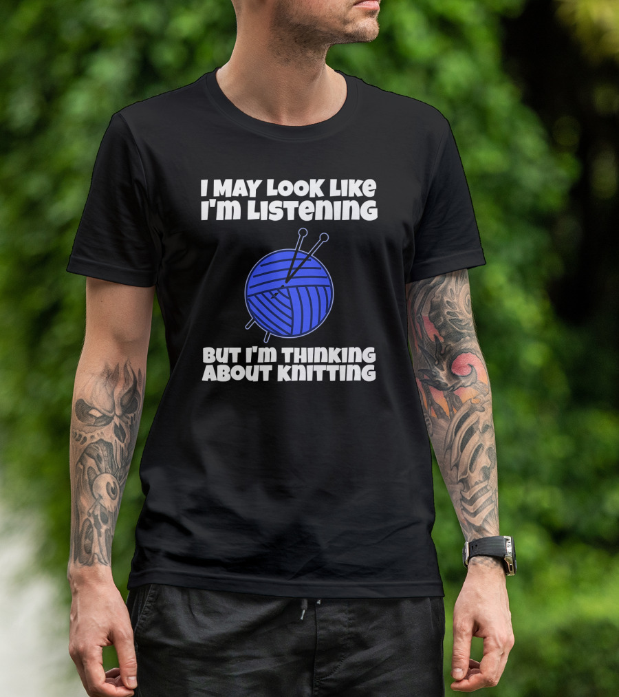 I May Look Like I'm Listening But I'm Thinking About Knitting T-Shirt