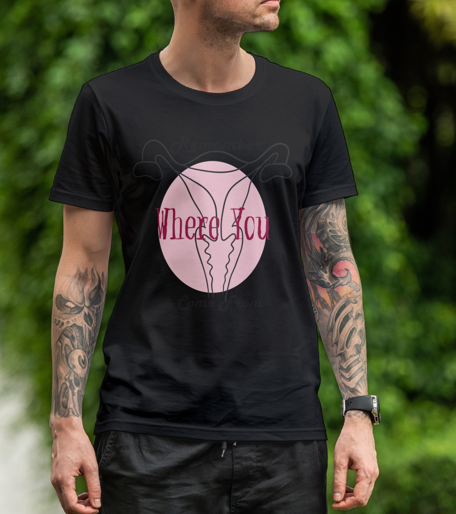 Remember Where You Come From Uterus T-Shirt