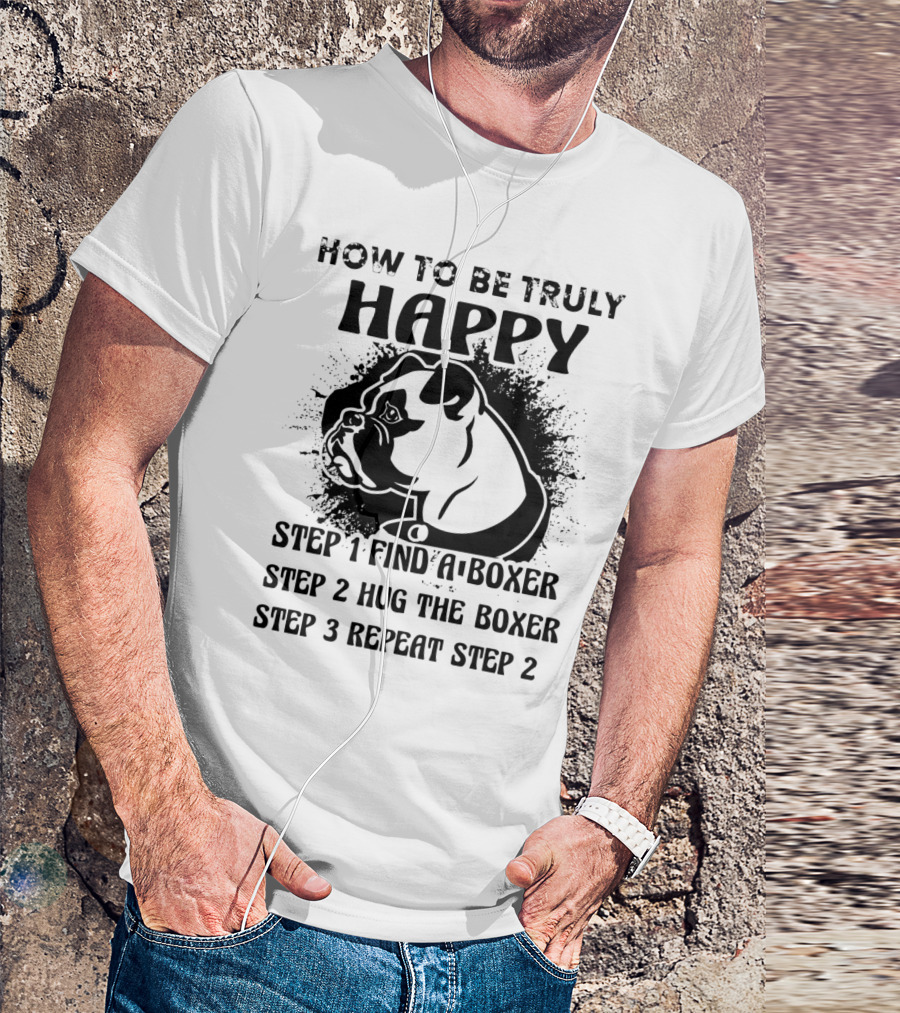 How To Be Truly Happy: Find A Boxer, Hug The Boxer, Repeat Steps With Boxer Dog T-Shirt
