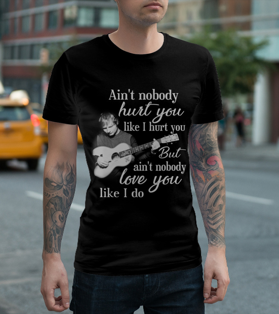 Ain't Nobody Hurt You Like I Hurt You But Ain't Nobody Love You Like I Do T-Shirt