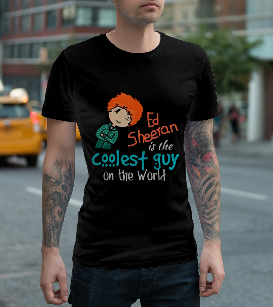Ed Sheeran Is The Coolest Guy On The World T-Shirt
