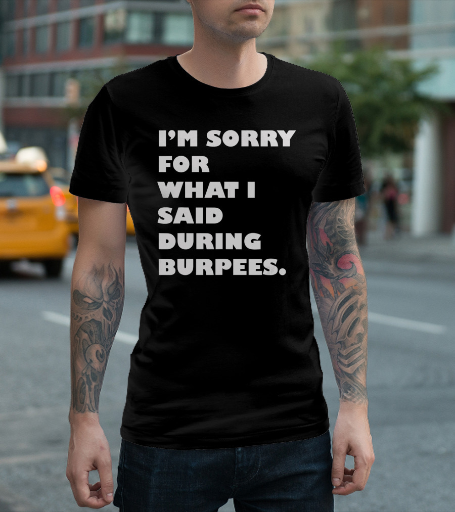 I’m Sorry for What I Said During Burpees T-Shirt