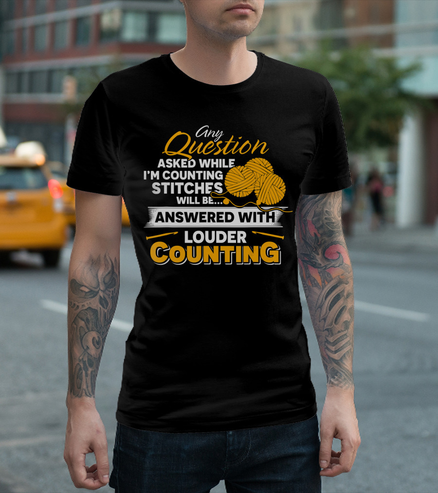 Any Question Asked While I'm Counting Stitches Will Be Answered With Louder Counting T-Shirt