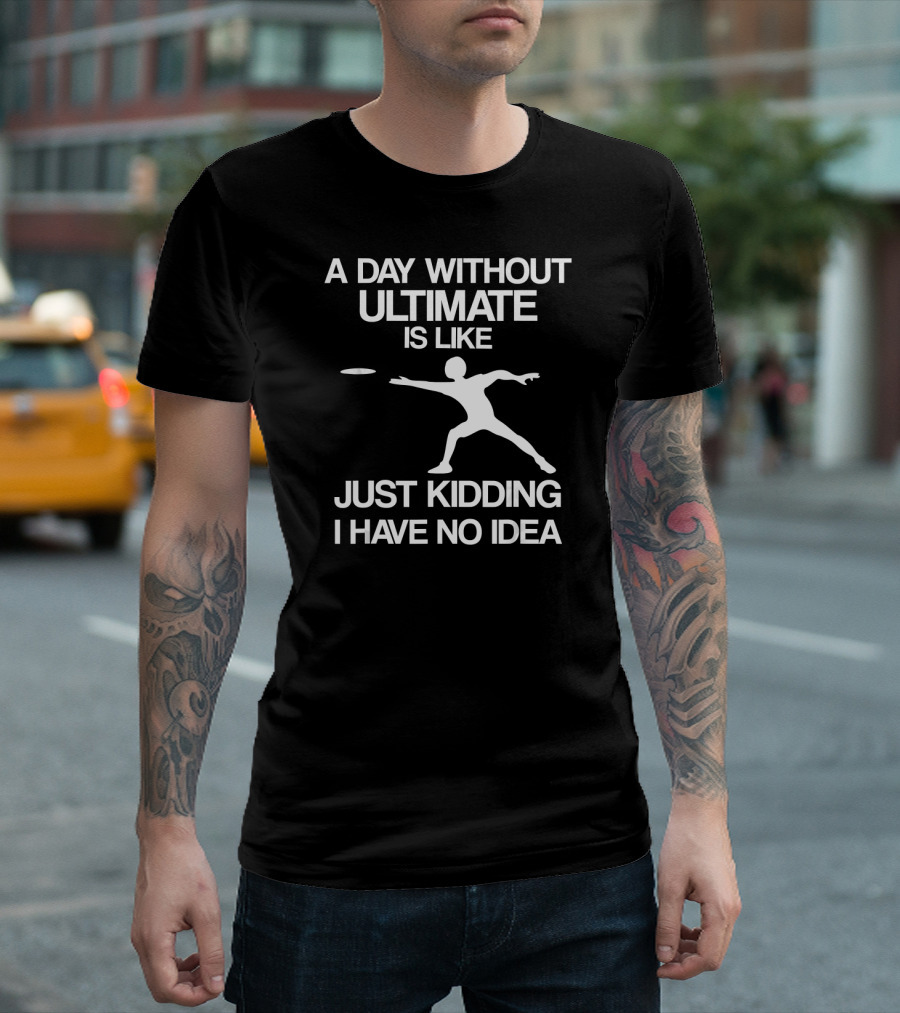 A Day Without Ultimate Is Like Just Kidding I Have No Idea Frisbee Player T-Shirt