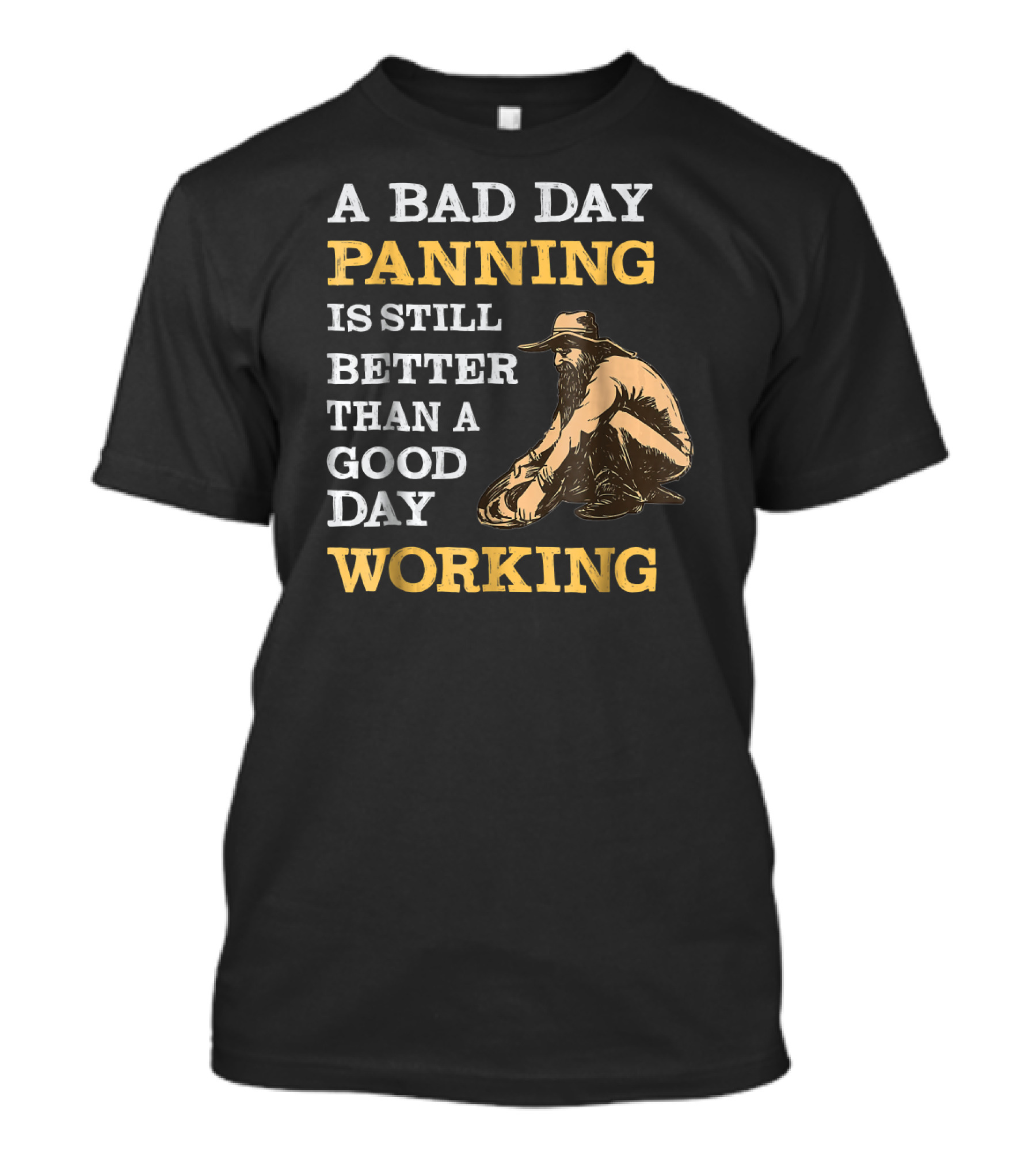 A Bad Day Panning Is Still Better Than A Good Day Working Gold Prospecting T-Shirt