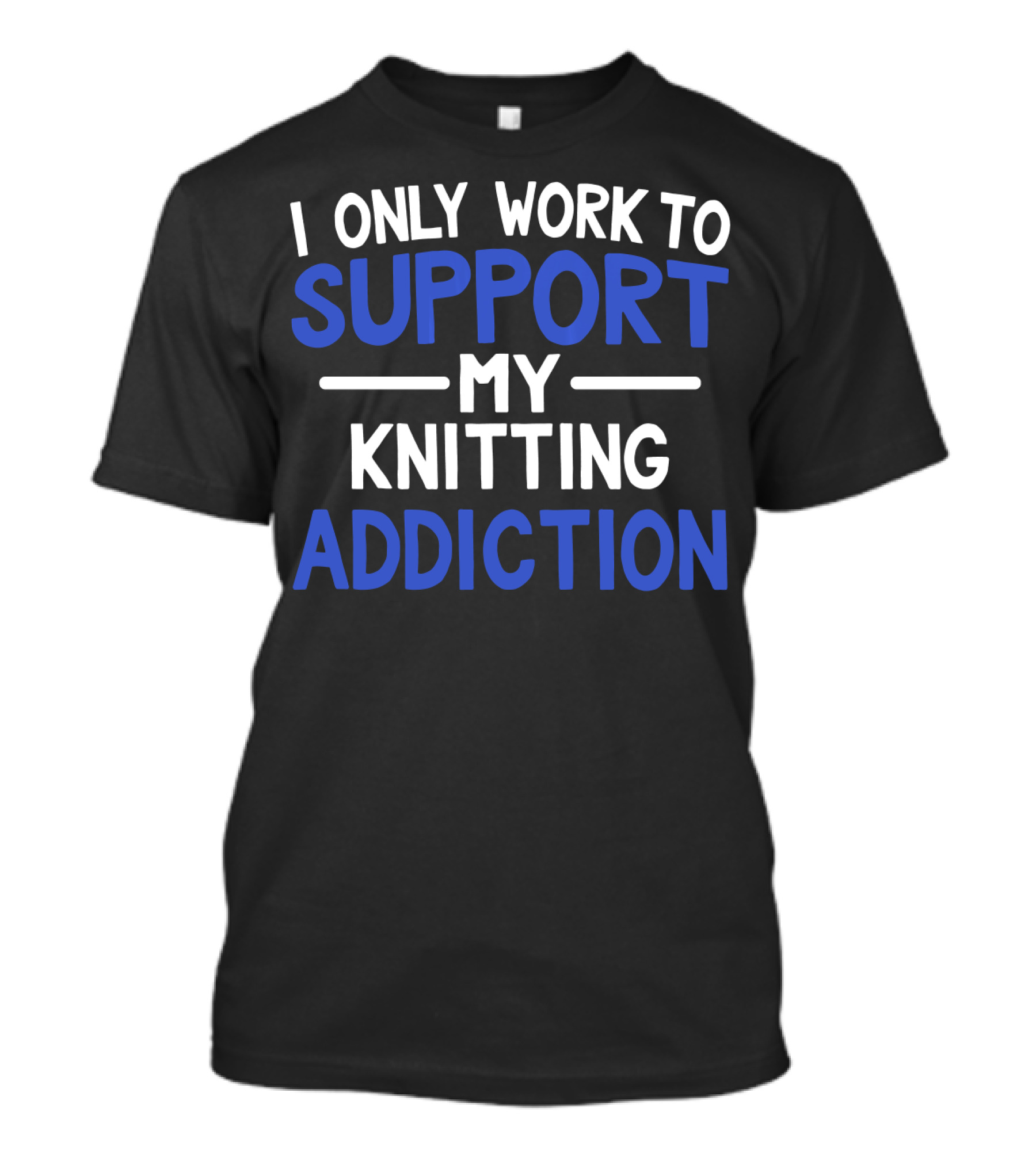 I Only Work To Support My Knitting Addiction T-Shirt