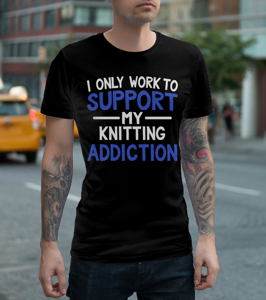 I Only Work To Support My Knitting Addiction T-Shirt