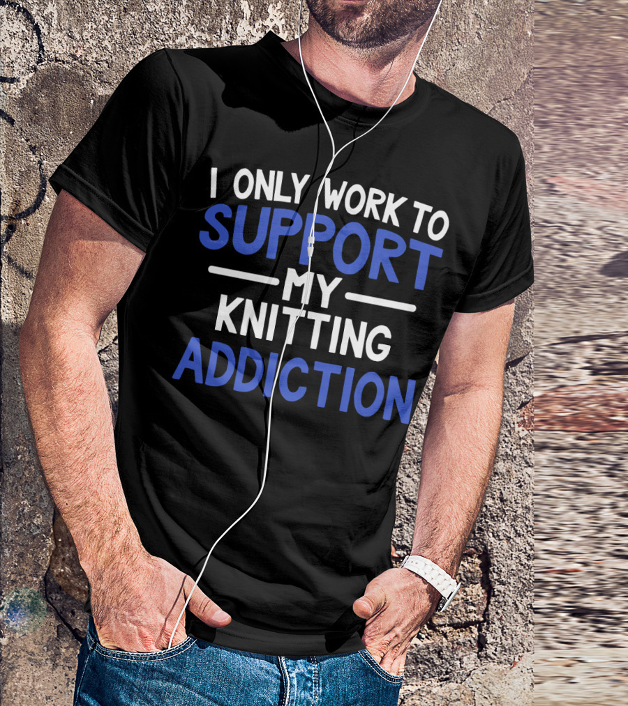 I Only Work To Support My Knitting Addiction T-Shirt