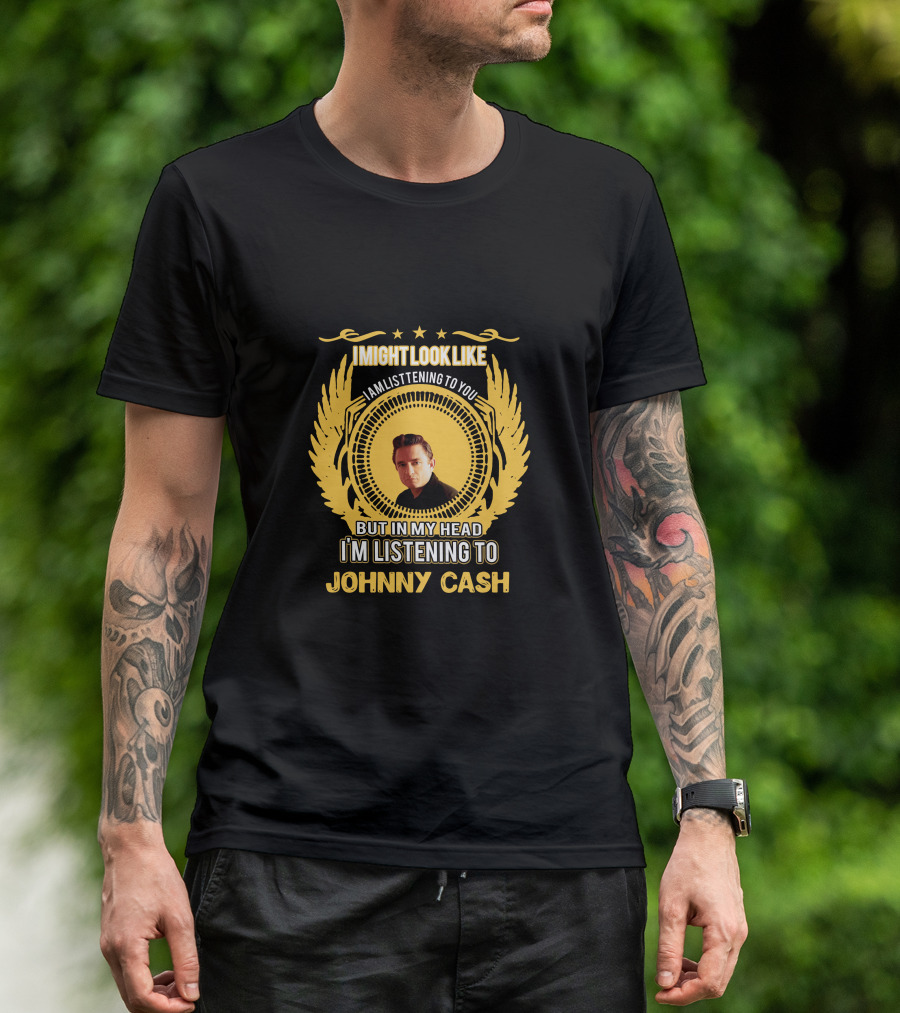 I Might Look Like I'm Listening To You But In My Head I'm Listening To Johnny Cash T-Shirt