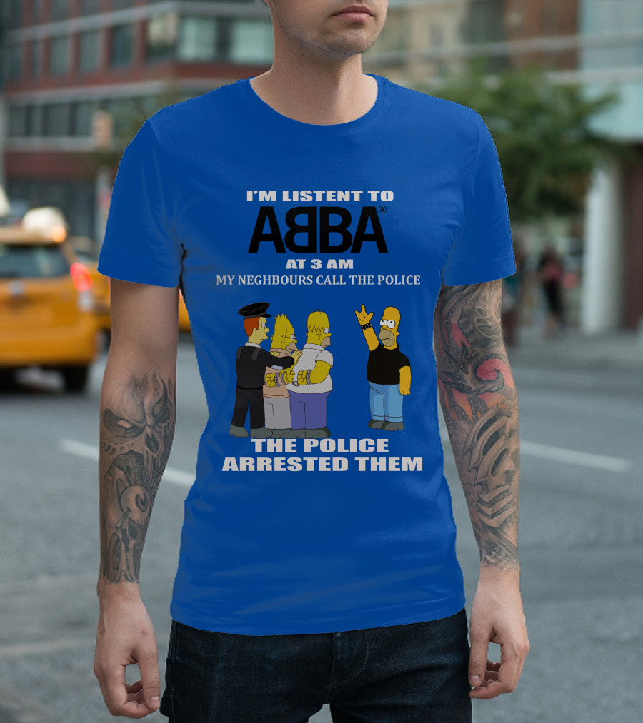 I'M LISTEN TO ABBA AT 3 AM MY NEIGHBOURS CALL THE POLICE THE POLICE ARRESTED THEM T-Shirt