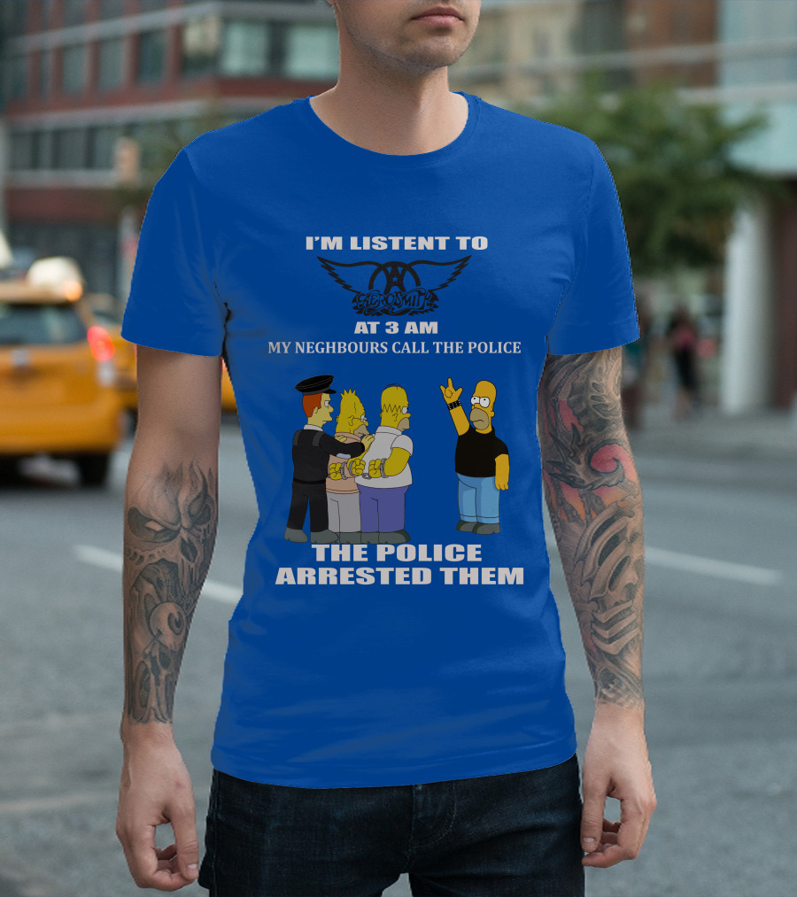 I'm Listen to Aerosmith at 3 AM My Neighbours Call the Police The Police Arrested Them T-Shirt
