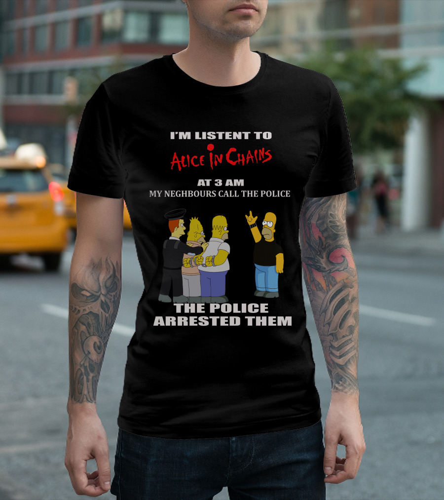 I'm Listen To Alice In Chains At 3 AM My Neighbours Call The Police The Police Arrested Them T-Shirt