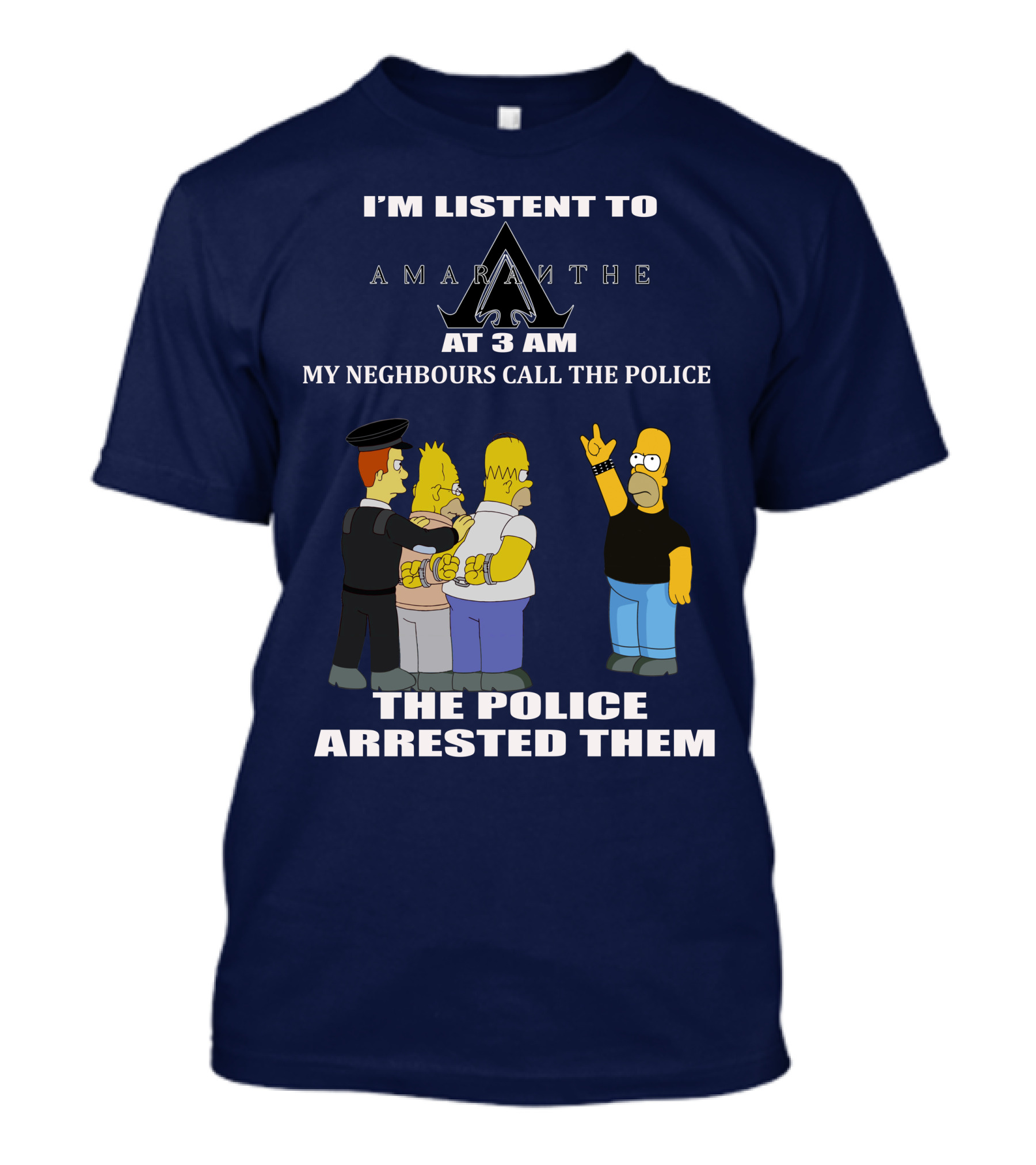 I'M LISTEN TO AMARANTHE AT 3 AM MY NEIGHBOURS CALL THE POLICE THE POLICE ARRESTED THEM T-Shirt