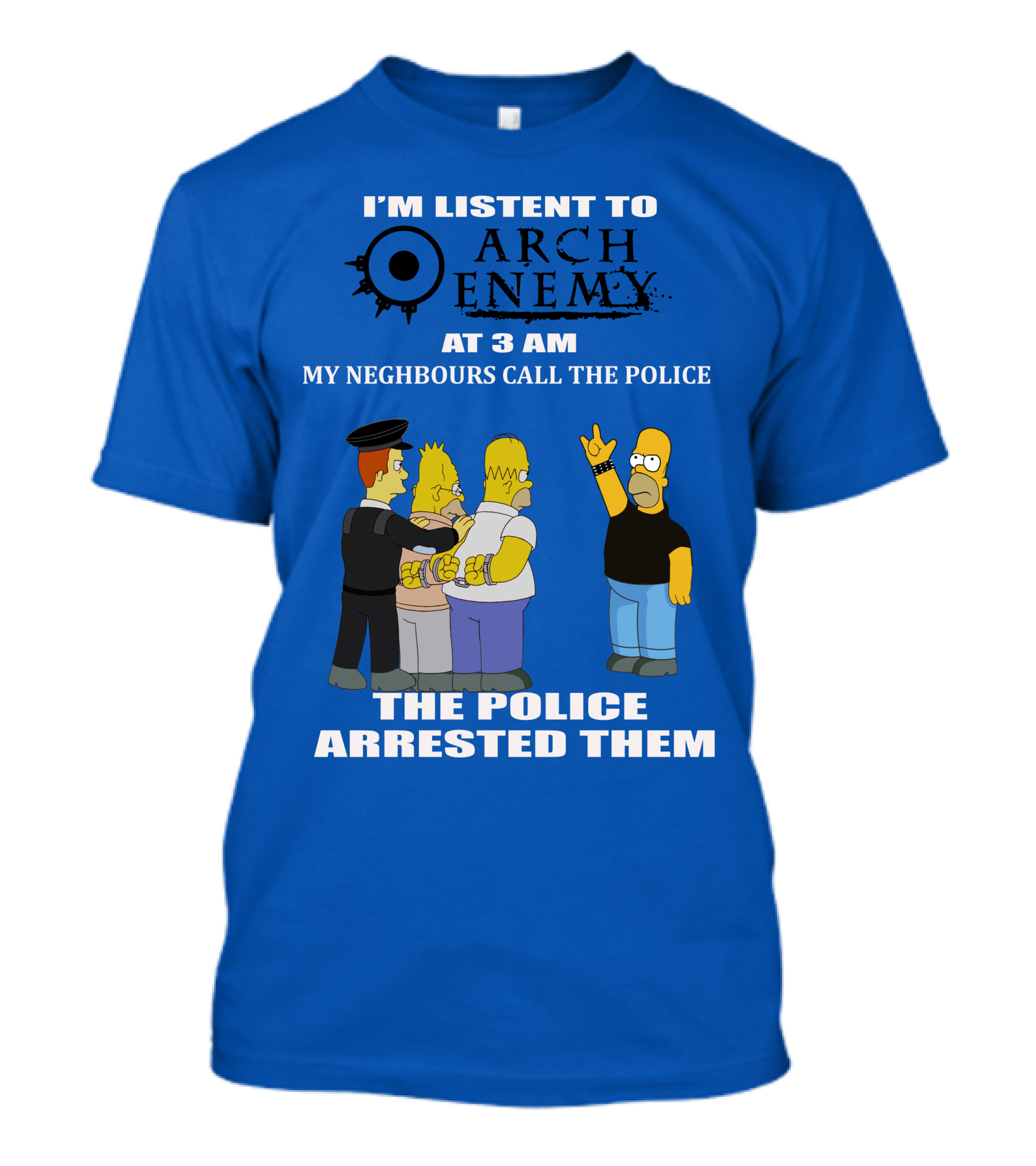 I'M LISTENT TO ARCH ENEMY AT 3 AM MY NEIGHBOURS CALL THE POLICE THE POLICE ARRESTED THEM T-Shirt