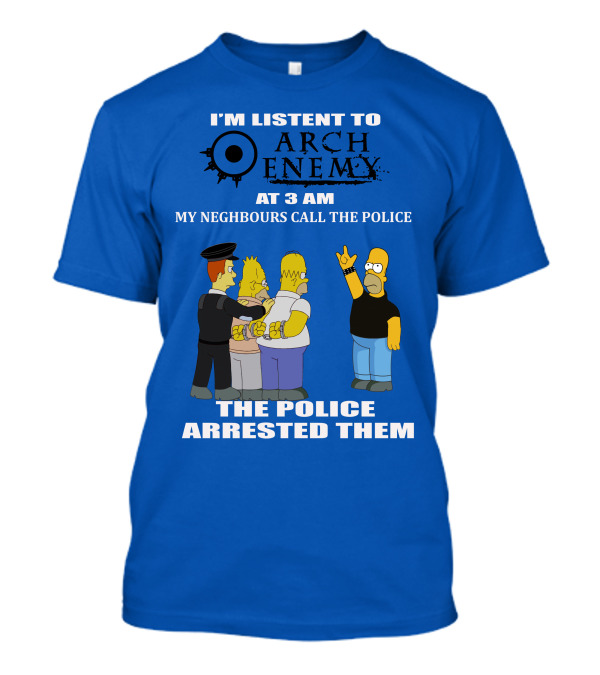 I'M LISTENT TO ARCH ENEMY AT 3 AM MY NEIGHBOURS CALL THE POLICE THE POLICE ARRESTED THEM T-Shirt