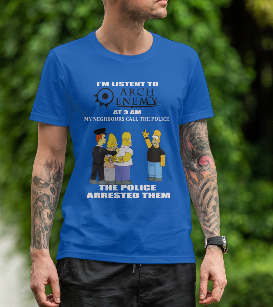 I'M LISTENT TO ARCH ENEMY AT 3 AM MY NEIGHBOURS CALL THE POLICE THE POLICE ARRESTED THEM T-Shirt