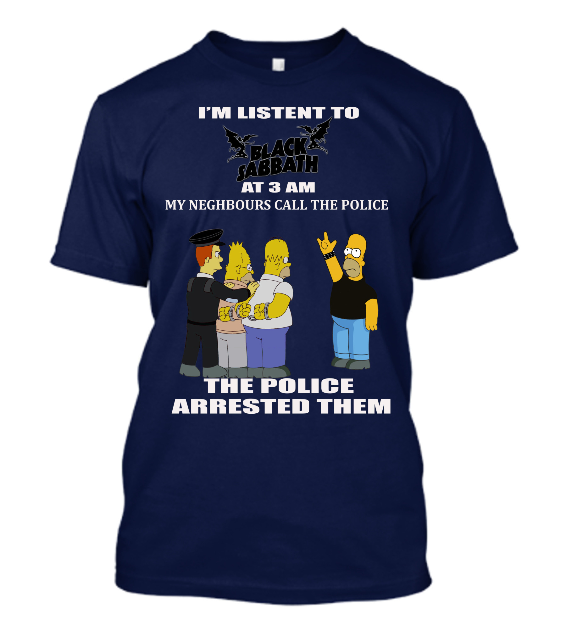 I'M LISTEN TO BLACK SABBATH AT 3 AM MY NEIGHBOURS CALL THE POLICE THE POLICE ARRESTED THEM T-Shirt