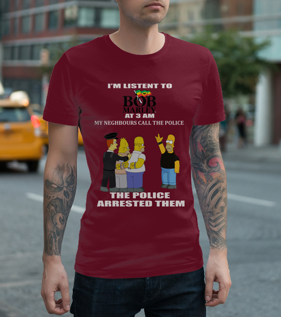 I'M LISTENT TO BOB MARLEY AT 3 AM MY NEIGHBOURS CALL THE POLICE THE POLICE ARRESTED THEM T-Shirt