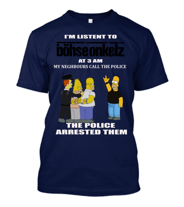 I'M LISTEN TO BÖHSE ONKELZ AT 3 AM MY NEIGHBOURS CALL THE POLICE THE POLICE ARRESTED THEM T-Shirt