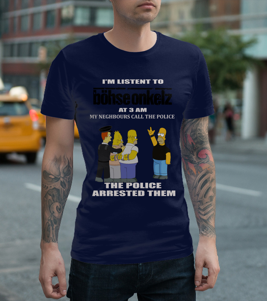I'M LISTEN TO BÖHSE ONKELZ AT 3 AM MY NEIGHBOURS CALL THE POLICE THE POLICE ARRESTED THEM T-Shirt