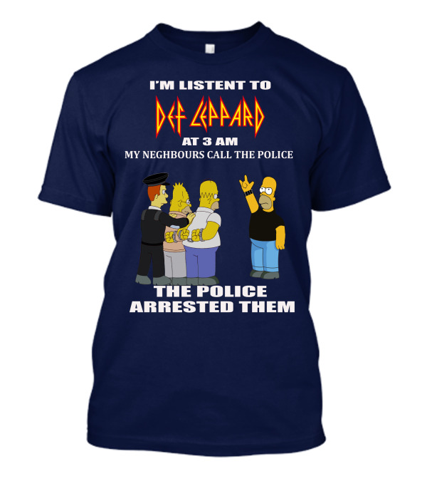 I'M LISTENT TO DEF LEPPARD AT 3 AM MY NEIGHBOURS CALL THE POLICE THE POLICE ARRESTED THEM T-Shirt