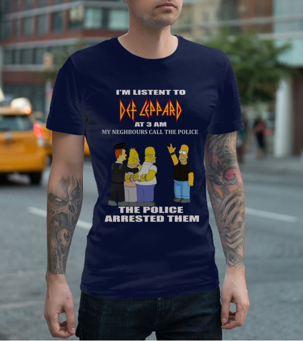 I'M LISTENT TO DEF LEPPARD AT 3 AM MY NEIGHBOURS CALL THE POLICE THE POLICE ARRESTED THEM T-Shirt