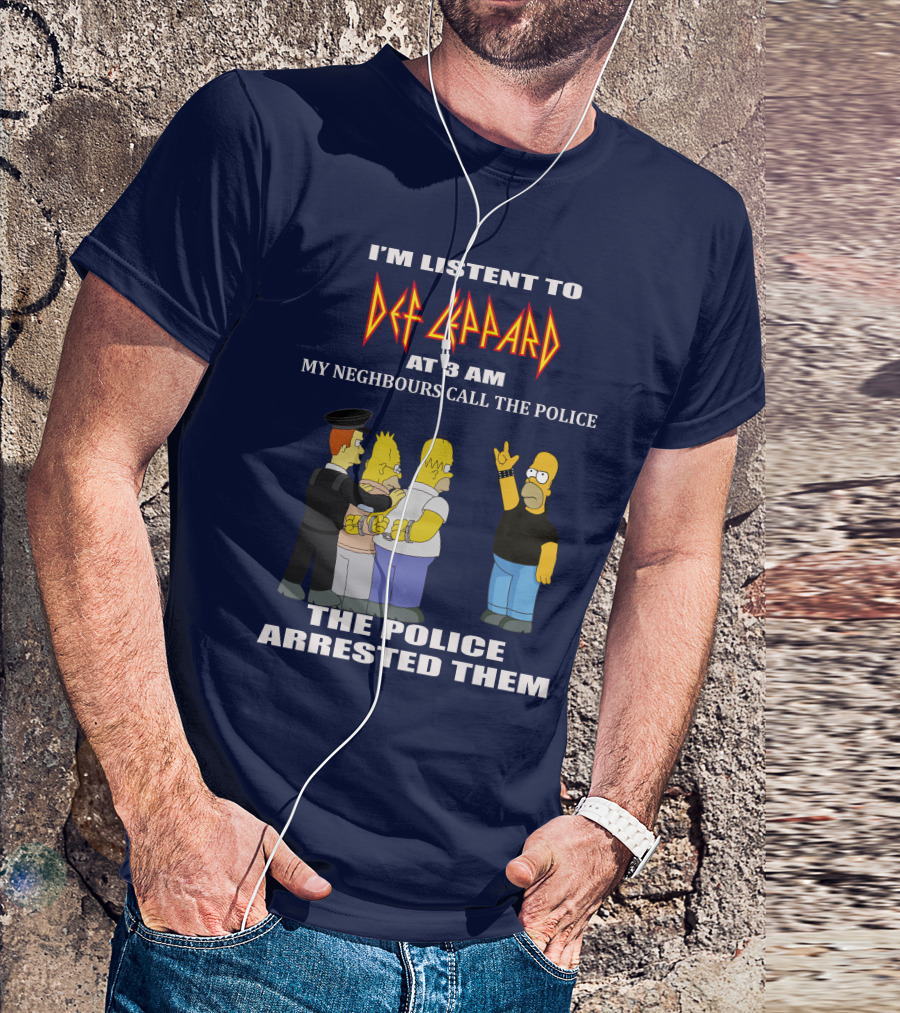I'M LISTENT TO DEF LEPPARD AT 3 AM MY NEIGHBOURS CALL THE POLICE THE POLICE ARRESTED THEM T-Shirt
