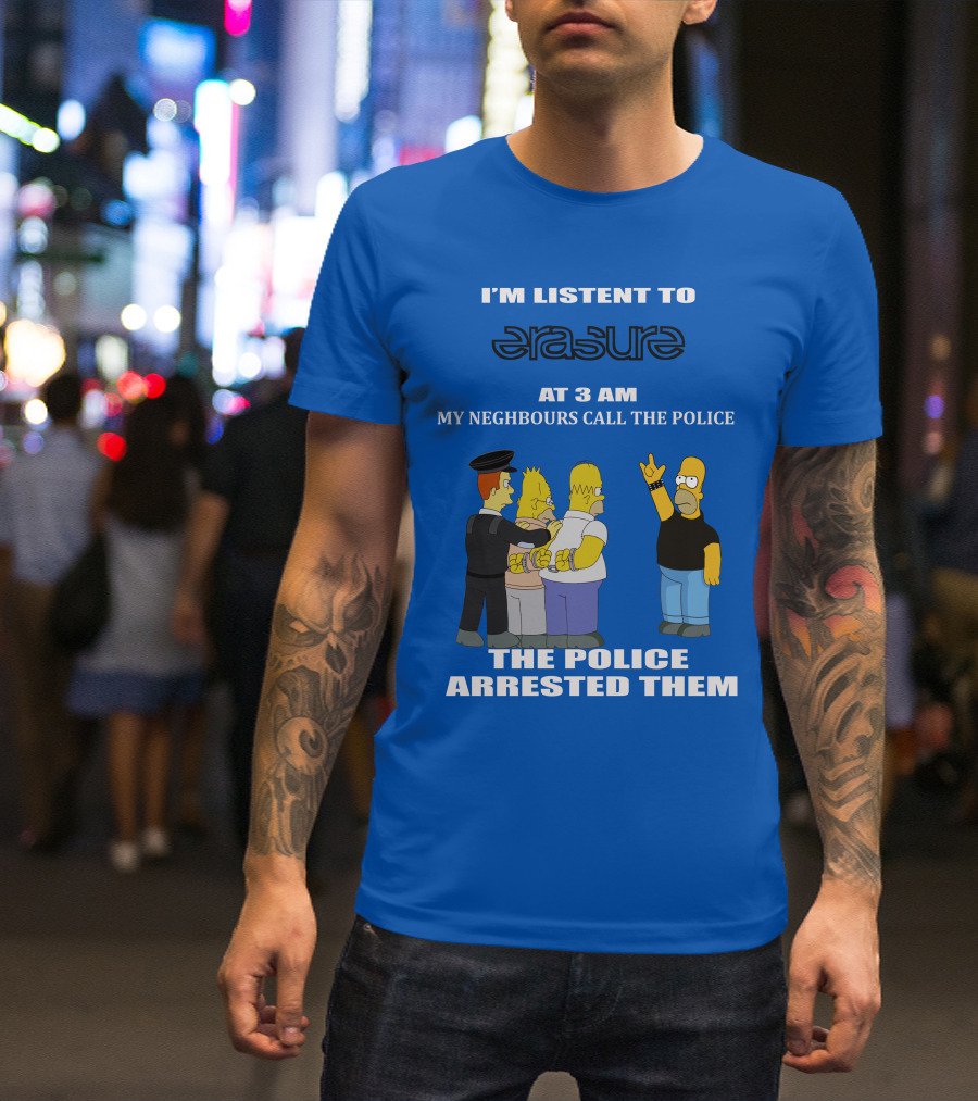 I'm Listen To Erasure At 3 AM Neighbours Call Police Arrested Them T-Shirt
