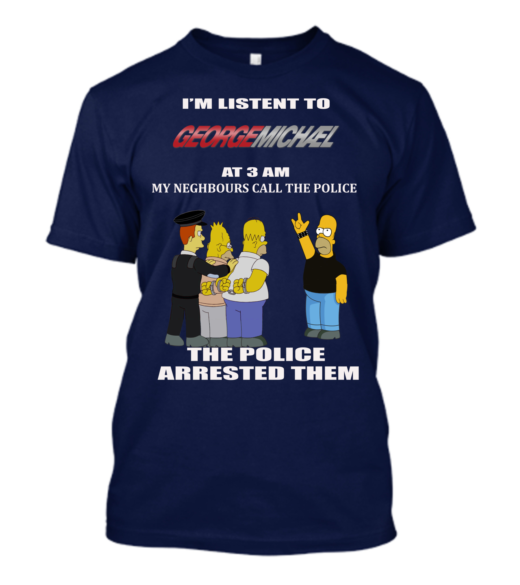 I'M LISTENT TO GEORGE MICHAEL AT 3 AM MY NEIGHBOURS CALL THE POLICE THE POLICE ARRESTED THEM T-Shirt