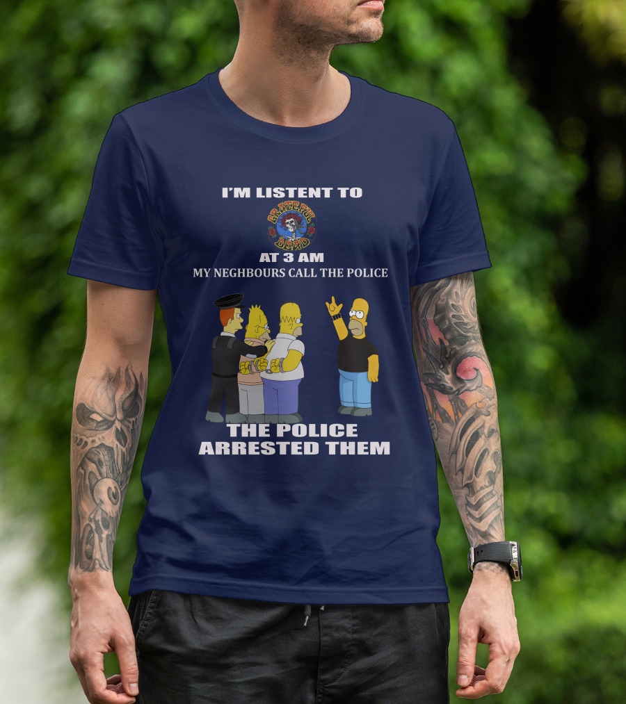 I'm Listen To Grateful Dead At 3 AM My Neighbours Call The Police The Police Arrested Them T-Shirt