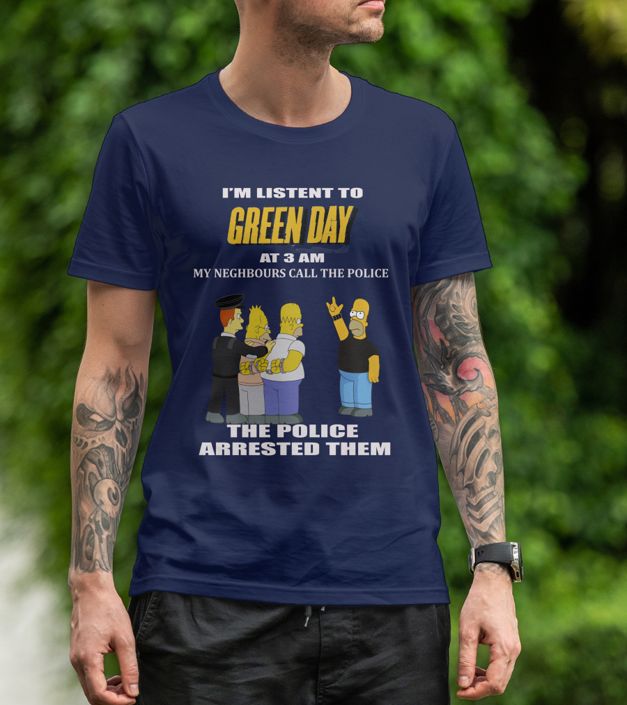 I'M LISTEN TO GREEN DAY AT 3 AM MY NEIGHBOURS CALL THE POLICE THE POLICE ARRESTED THEM T-Shirt