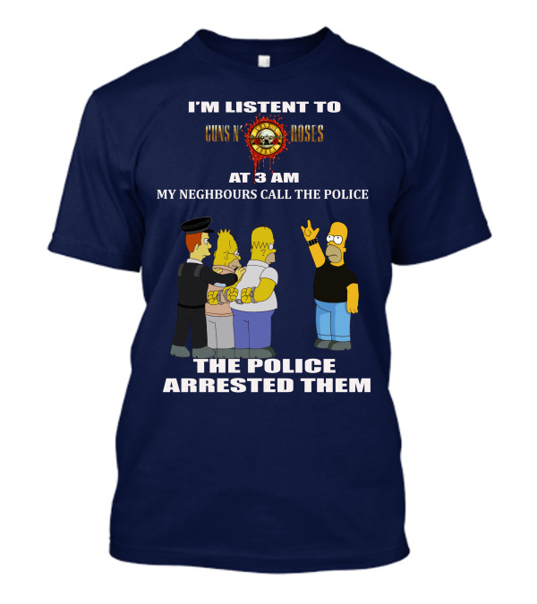 I'M LISTEN TO GUNS N' ROSES AT 3 AM MY NEIGHBOURS CALL THE POLICE THE POLICE ARRESTED THEM T-Shirt