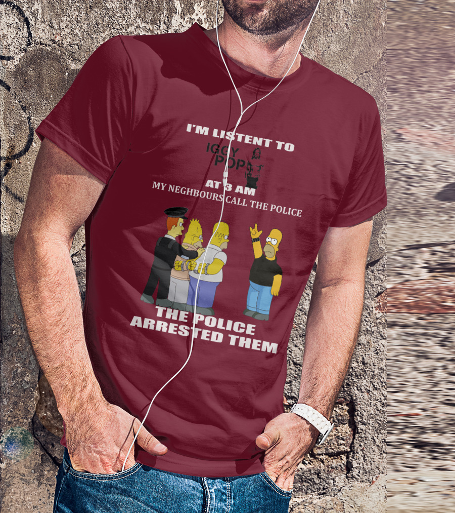 I'M LISTEN TO IGGY POP MY NEIGHBOURS CALL THE POLICE THE POLICE ARRESTED THEM T-Shirt