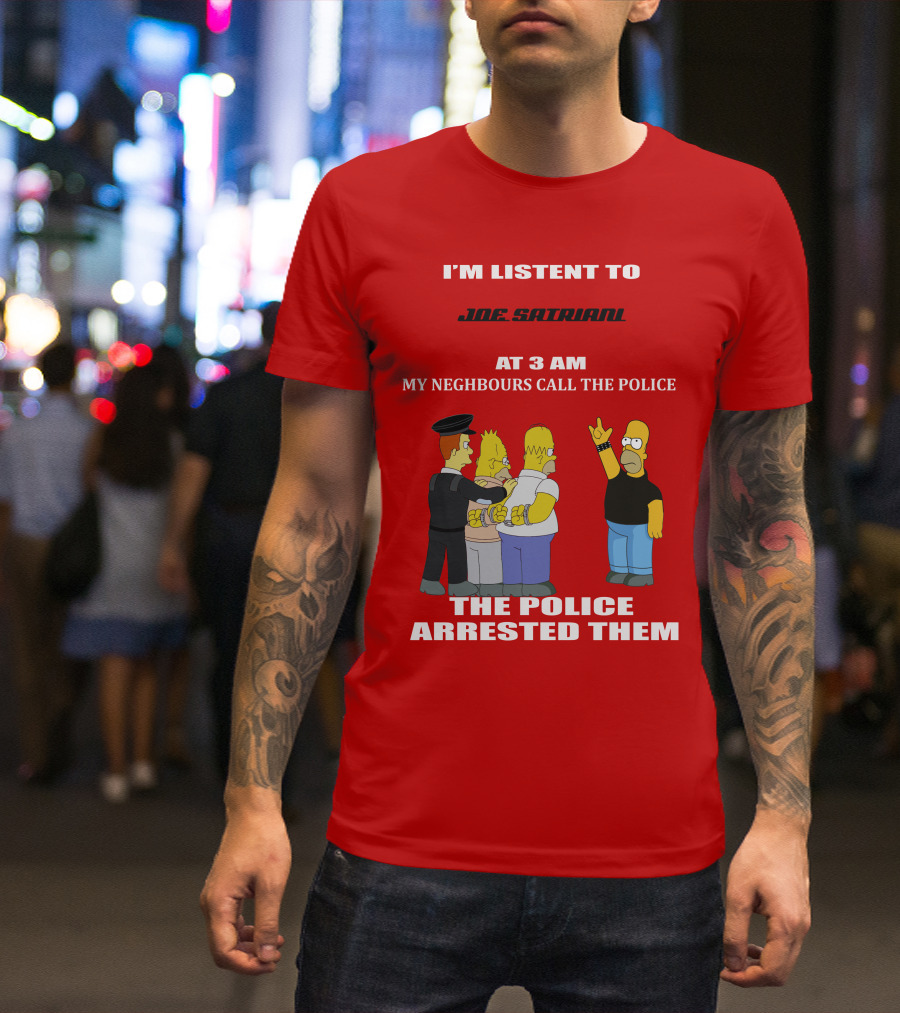 I'M LISTENT TO JOE SATRIANI MY NEIGHBOURS CALL THE POLICE THE POLICE ARRESTED THEM T-Shirt