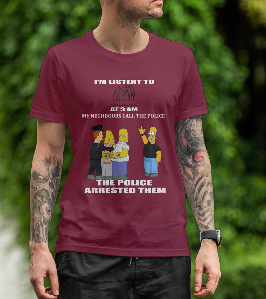 I'm Listen To John Lennon At 3 AM My Neighbours Call The Police The Police Arrested Them Simpsons T-Shirt