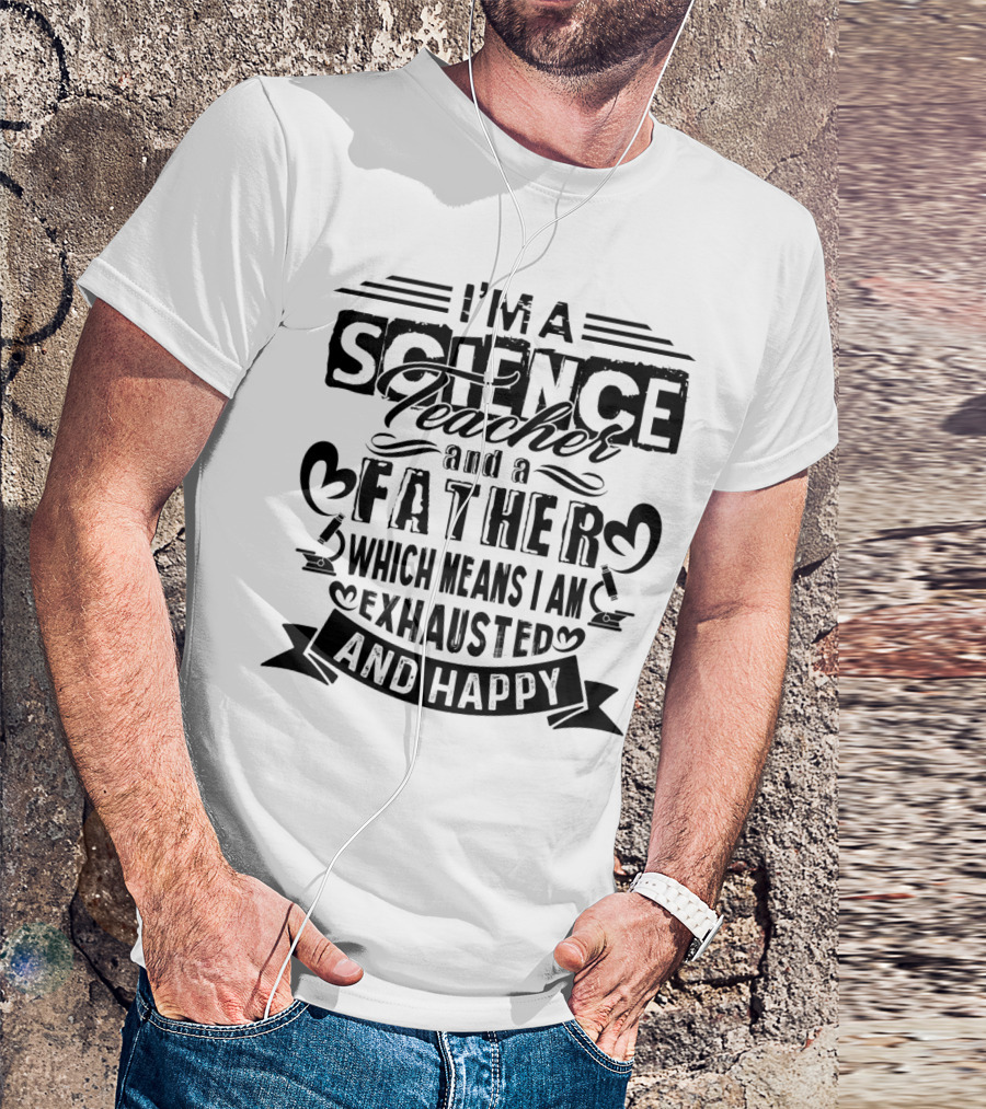 I'm A Science Teacher And A Father Which Means I Am Exhausted And Happy T-Shirt