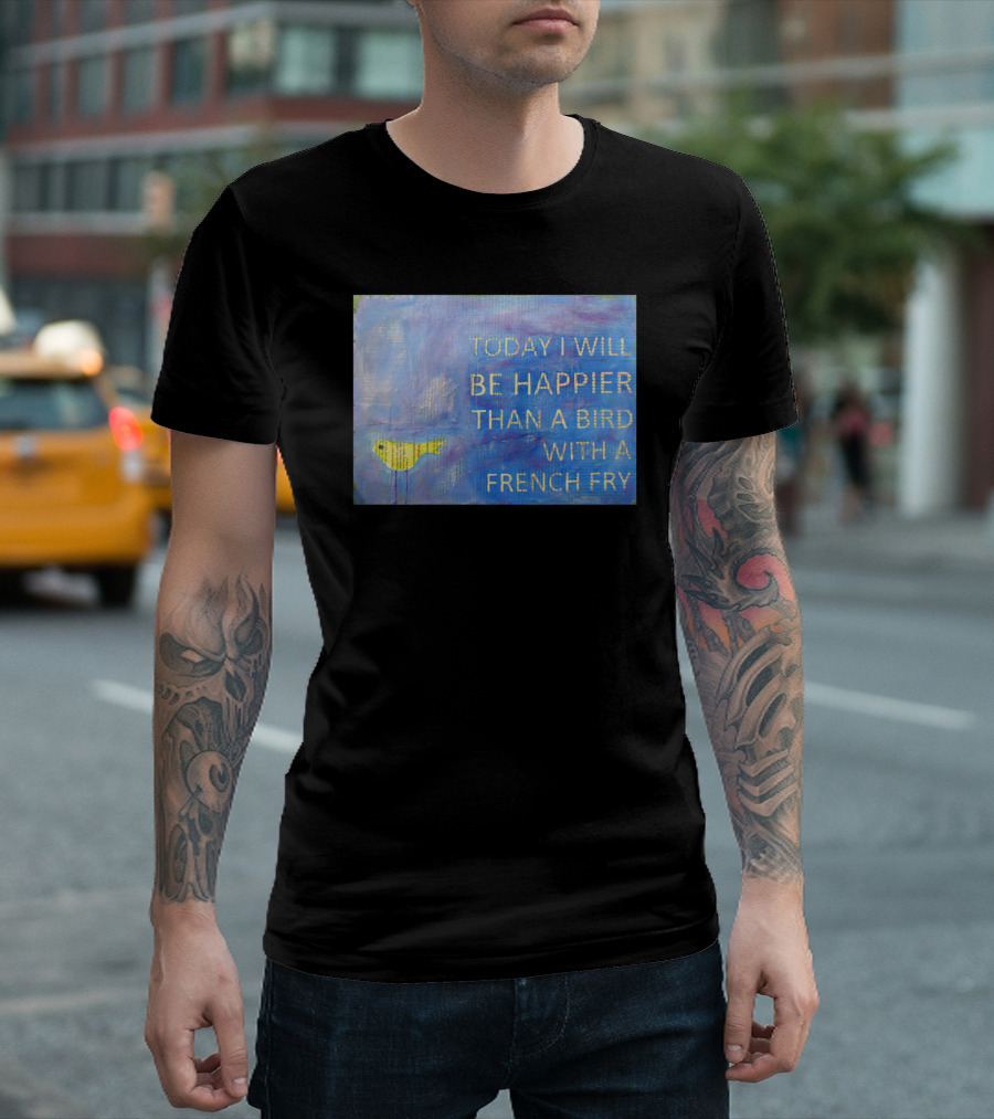 Today I Will Be Happier Than a Bird With a French Fry T-Shirt