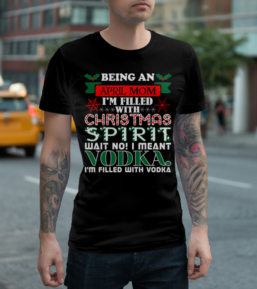 Being An April Mom Filled With Christmas Spirit Wait No Vodka I'm Filled With Vodka T-Shirt