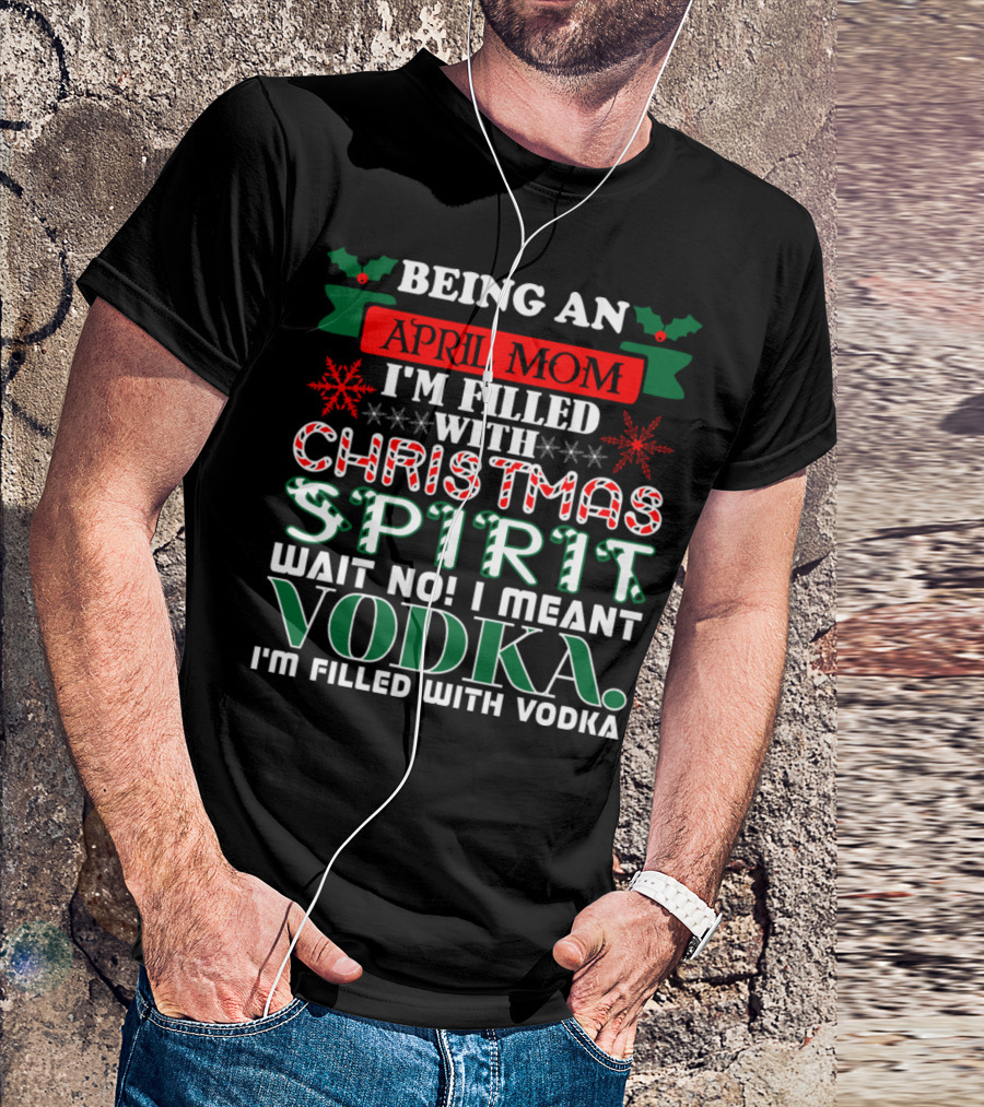 Being An April Mom Filled With Christmas Spirit Wait No Vodka I'm Filled With Vodka T-Shirt