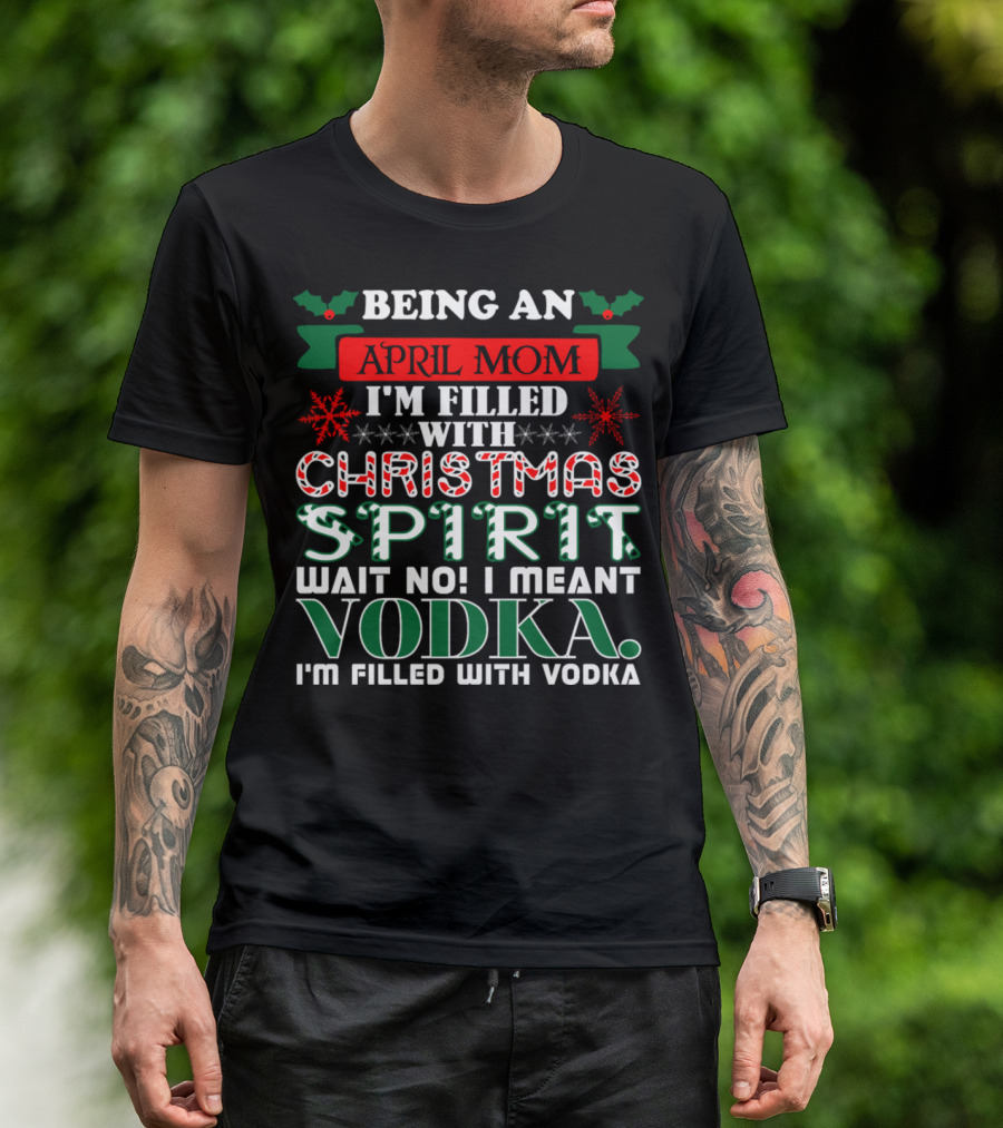 Being An April Mom Filled With Christmas Spirit Wait No Vodka I'm Filled With Vodka T-Shirt